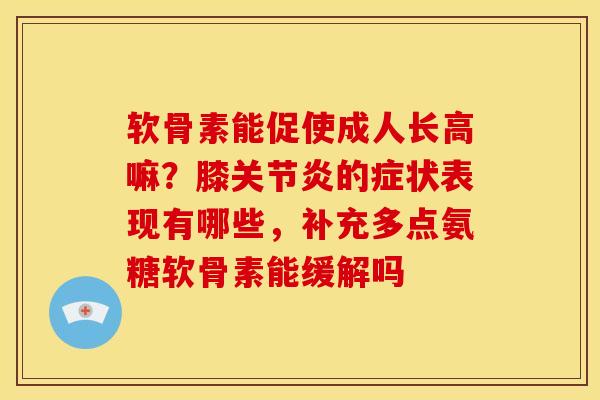 软骨素能促使成人长高嘛？膝关节炎的症状表现有哪些，补充多点氨糖软骨素能缓解吗