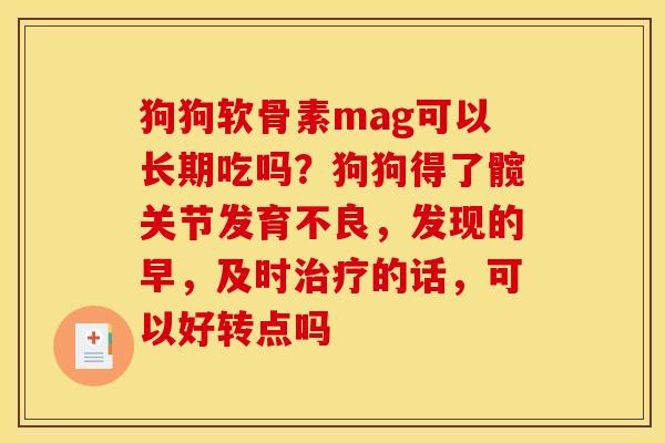 狗狗软骨素mag可以长期吃吗？狗狗得了髋关节发育不良，发现的早，及时治疗的话，可以好转点吗