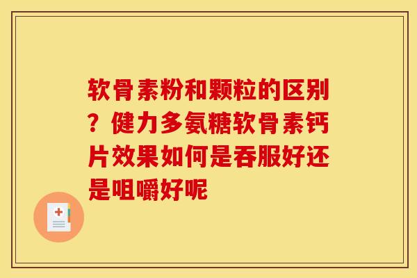 软骨素粉和颗粒的区别？健力多氨糖软骨素钙片效果如何是吞服好还是咀嚼好呢