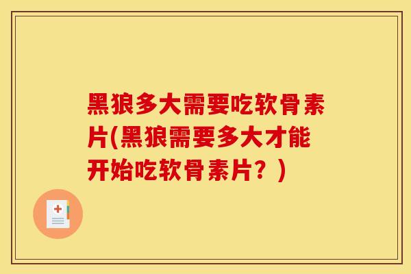 黑狼多大需要吃软骨素片(黑狼需要多大才能开始吃软骨素片？)