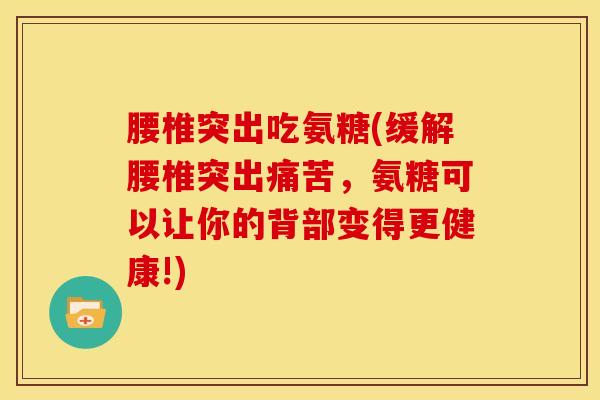 腰椎突出吃氨糖(缓解腰椎突出痛苦，氨糖可以让你的背部变得更健康!)