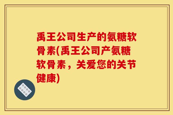 禹王公司生产的氨糖软骨素(禹王公司产氨糖软骨素，关爱您的关节健康)
