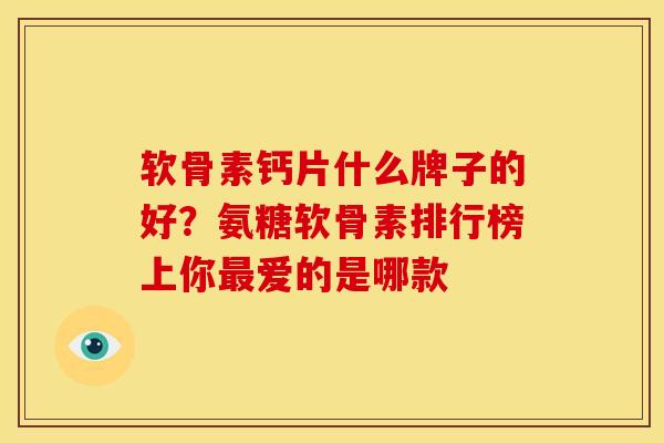 软骨素钙片什么牌子的好？氨糖软骨素排行榜上你最爱的是哪款
