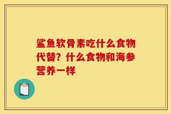 鲨鱼软骨素吃什么食物代替？什么食物和海参营养一样