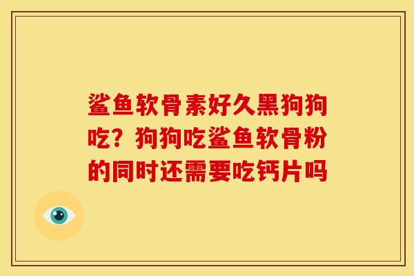 鲨鱼软骨素好久黑狗狗吃？狗狗吃鲨鱼软骨粉的同时还需要吃钙片吗