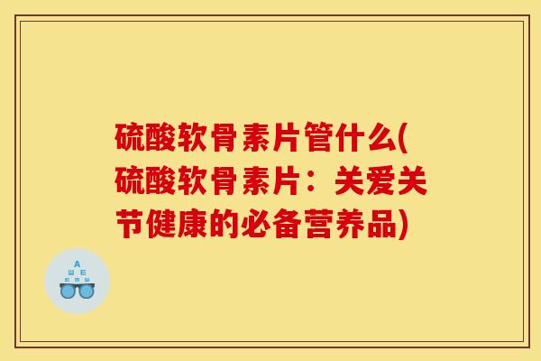 硫酸软骨素片管什么(硫酸软骨素片：关爱关节健康的必备营养品)