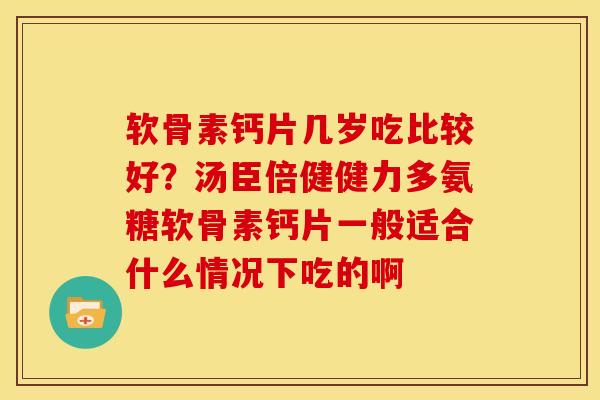 软骨素钙片几岁吃比较好？汤臣倍健健力多氨糖软骨素钙片一般适合什么情况下吃的啊
