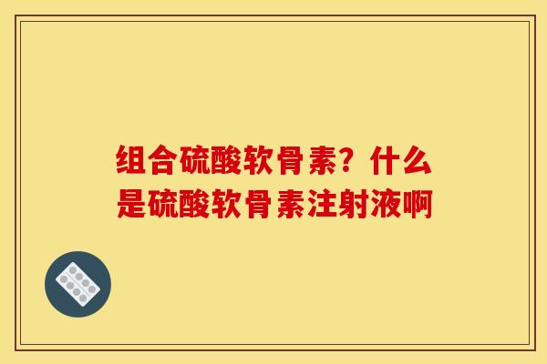 组合硫酸软骨素？什么是硫酸软骨素注射液啊