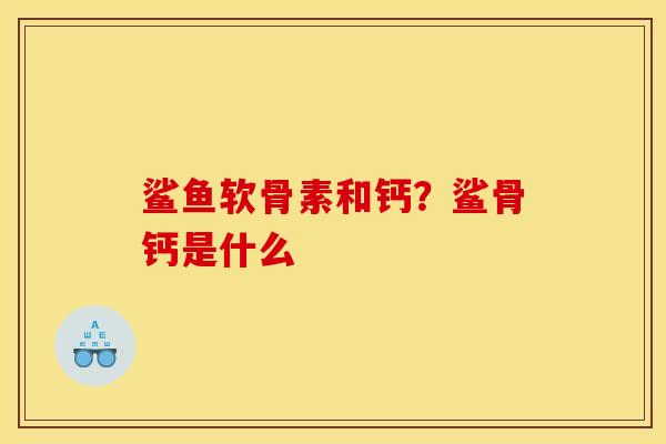 鲨鱼软骨素和钙？鲨骨钙是什么