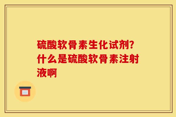 硫酸软骨素生化试剂？什么是硫酸软骨素注射液啊