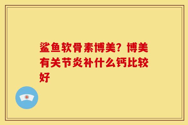 鲨鱼软骨素博美？博美有关节炎补什么钙比较好