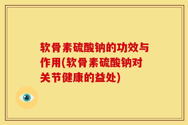 软骨素硫酸钠的功效与作用(软骨素硫酸钠对关节健康的益处)