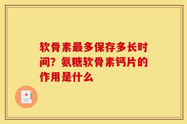 软骨素最多保存多长时间？氨糖软骨素钙片的作用是什么