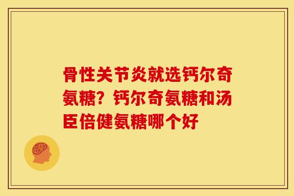 骨性关节炎就选钙尔奇氨糖？钙尔奇氨糖和汤臣倍健氨糖哪个好