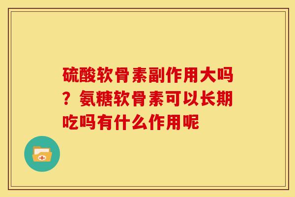 硫酸软骨素副作用大吗？氨糖软骨素可以长期吃吗有什么作用呢
