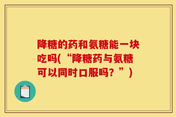 降糖的药和氨糖能一块吃吗(“降糖药与氨糖可以同时口服吗？”)
