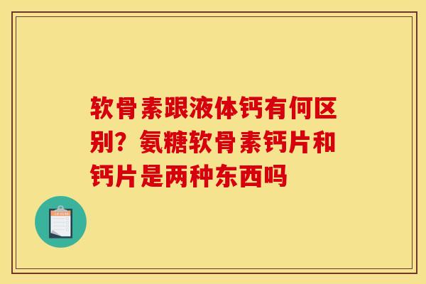 软骨素跟液体钙有何区别？氨糖软骨素钙片和钙片是两种东西吗