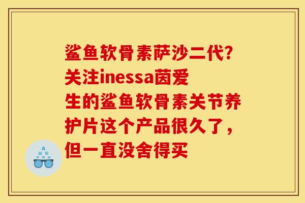 鲨鱼软骨素萨沙二代？关注inessa茵爱生的鲨鱼软骨素关节养护片这个产品很久了，但一直没舍得买