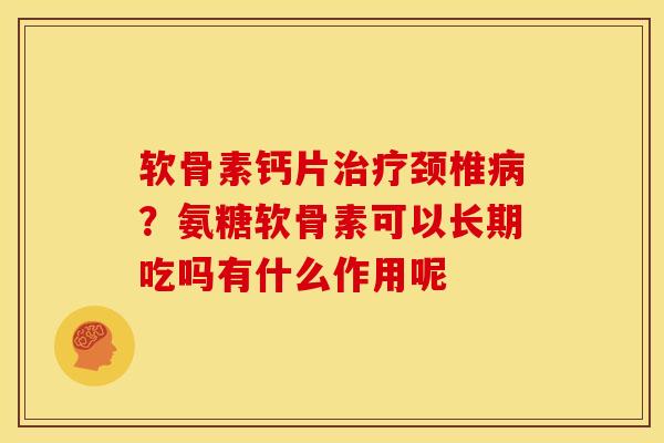 软骨素钙片治疗颈椎病？氨糖软骨素可以长期吃吗有什么作用呢