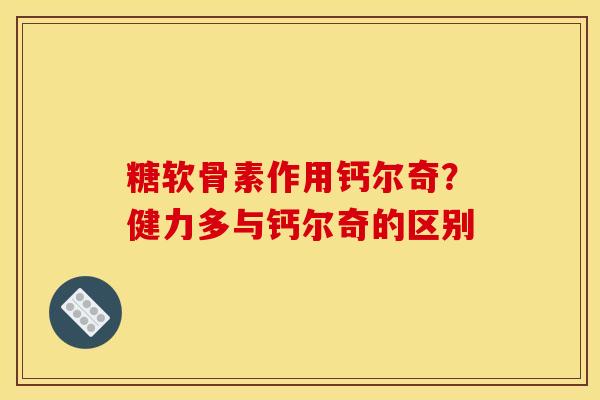 糖软骨素作用钙尔奇？健力多与钙尔奇的区别