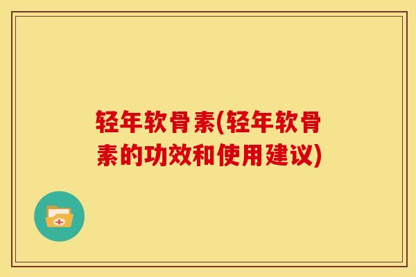轻年软骨素(轻年软骨素的功效和使用建议)