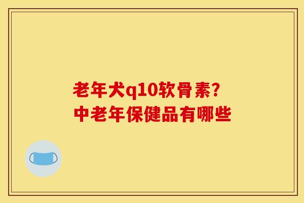 老年犬q10软骨素？中老年保健品有哪些