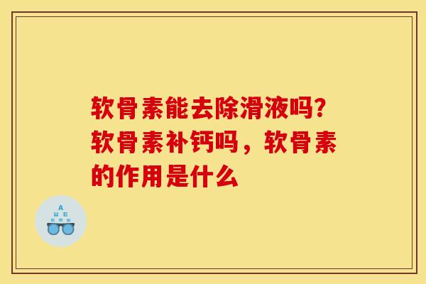 软骨素能去除滑液吗？软骨素补钙吗，软骨素的作用是什么