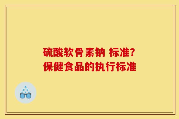 硫酸软骨素钠 标准？保健食品的执行标准