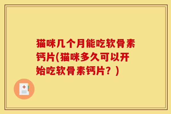 猫咪几个月能吃软骨素钙片(猫咪多久可以开始吃软骨素钙片？)