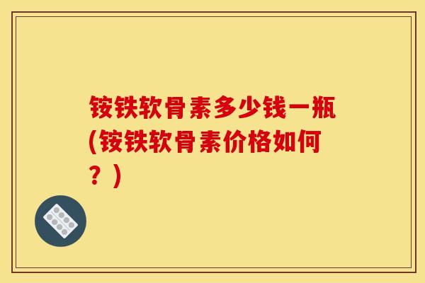 铵铁软骨素多少钱一瓶(铵铁软骨素价格如何？)