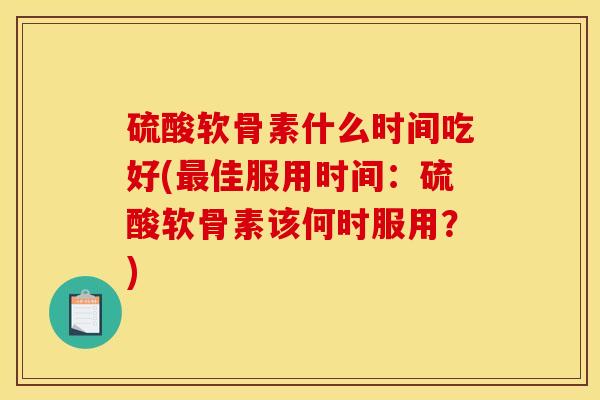 硫酸软骨素什么时间吃好(最佳服用时间：硫酸软骨素该何时服用？)