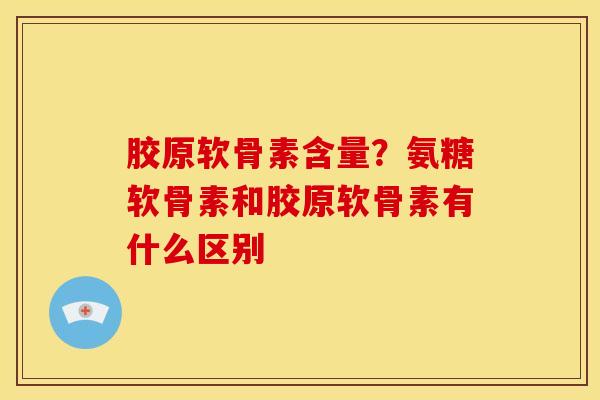 胶原软骨素含量？氨糖软骨素和胶原软骨素有什么区别