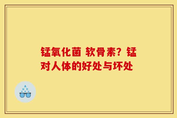 锰氧化菌 软骨素？锰对人体的好处与坏处
