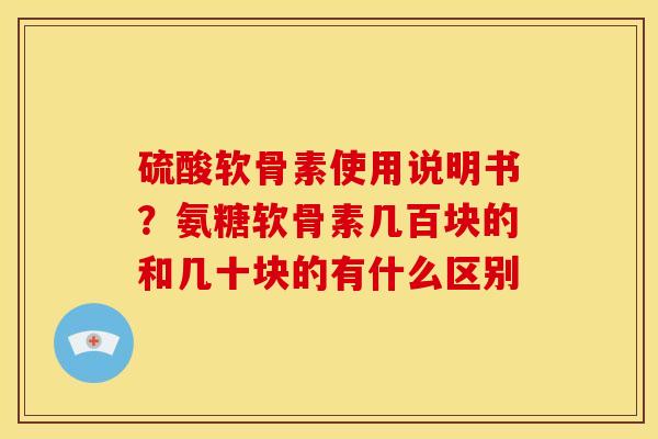 硫酸软骨素使用说明书？氨糖软骨素几百块的和几十块的有什么区别