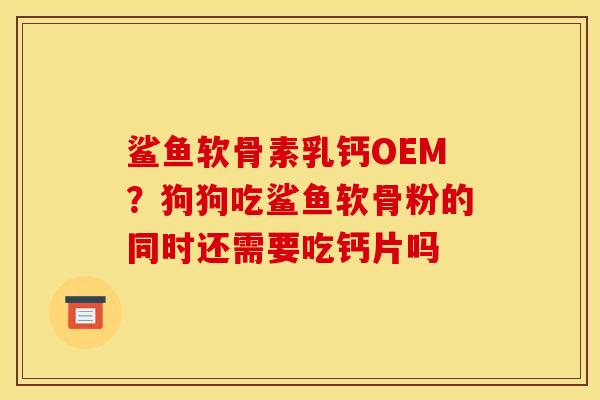 鲨鱼软骨素乳钙OEM？狗狗吃鲨鱼软骨粉的同时还需要吃钙片吗