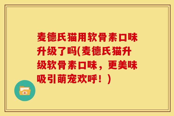 麦德氏猫用软骨素口味升级了吗(麦德氏猫升级软骨素口味，更美味吸引萌宠欢呼！)