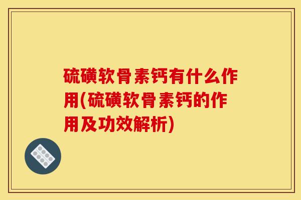 硫磺软骨素钙有什么作用(硫磺软骨素钙的作用及功效解析)