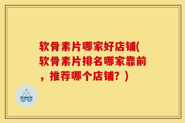 软骨素片哪家好店铺(软骨素片排名哪家靠前，推荐哪个店铺？)
