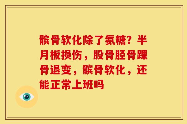 髌骨软化除了氨糖？半月板损伤，股骨胫骨踝骨退变，髌骨软化，还能正常上班吗
