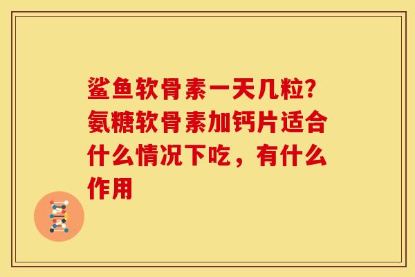 鲨鱼软骨素一天几粒？氨糖软骨素加钙片适合什么情况下吃，有什么作用