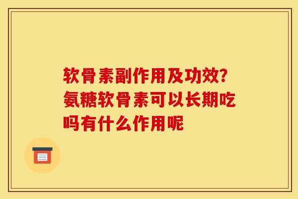 软骨素副作用及功效？氨糖软骨素可以长期吃吗有什么作用呢