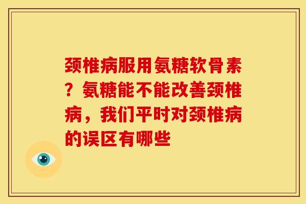 颈椎病服用氨糖软骨素？氨糖能不能改善颈椎病，我们平时对颈椎病的误区有哪些
