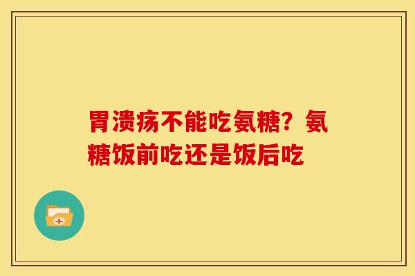 胃溃疡不能吃氨糖？氨糖饭前吃还是饭后吃