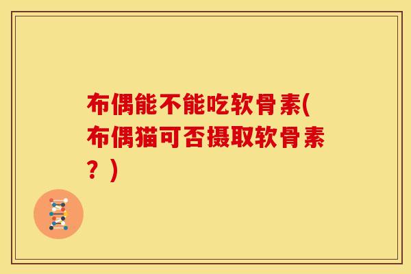 布偶能不能吃软骨素(布偶猫可否摄取软骨素？)