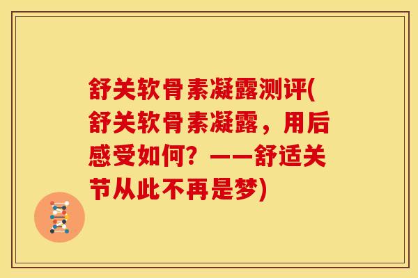 舒关软骨素凝露测评(舒关软骨素凝露，用后感受如何？——舒适关节从此不再是梦)