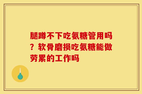 腿蹲不下吃氨糖管用吗？软骨磨损吃氨糖能做劳累的工作吗