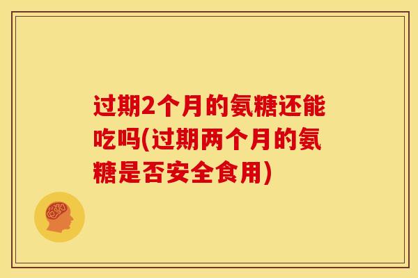 过期2个月的氨糖还能吃吗(过期两个月的氨糖是否安全食用)