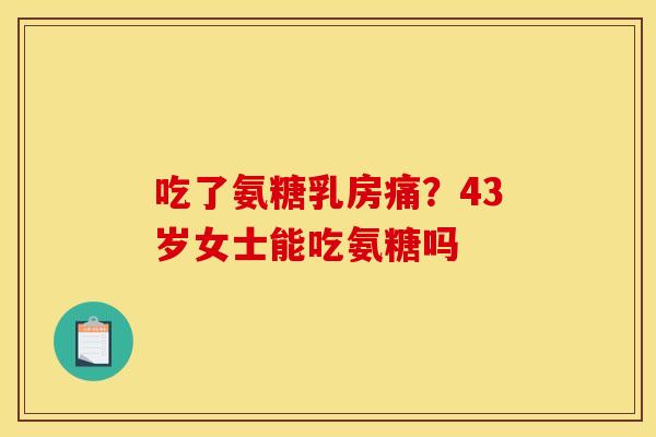 吃了氨糖乳房痛？43岁女士能吃氨糖吗
