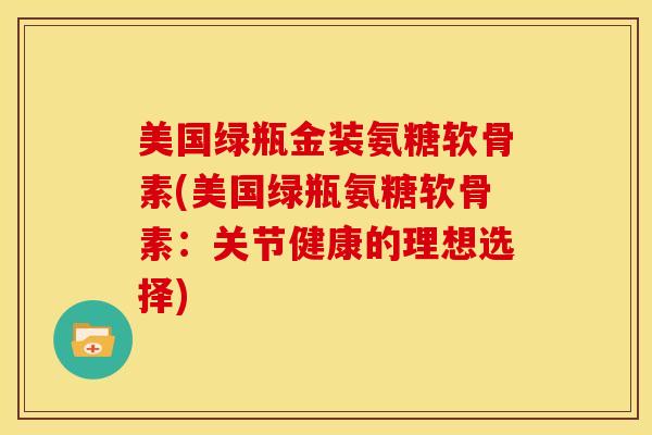 美国绿瓶金装氨糖软骨素(美国绿瓶氨糖软骨素：关节健康的理想选择)