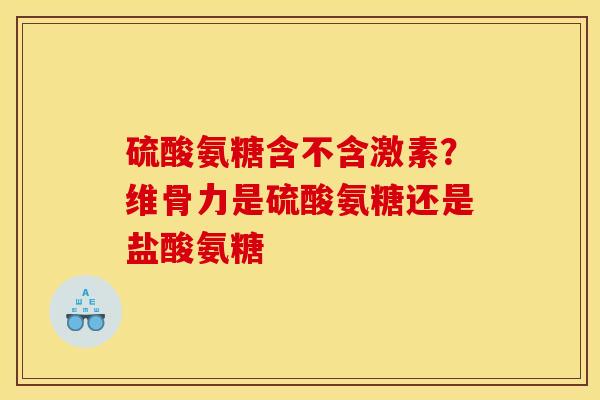 硫酸氨糖含不含激素？维骨力是硫酸氨糖还是盐酸氨糖